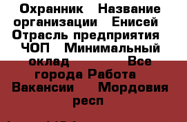 Охранник › Название организации ­ Енисей › Отрасль предприятия ­ ЧОП › Минимальный оклад ­ 30 000 - Все города Работа » Вакансии   . Мордовия респ.